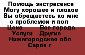 Помощь экстрасенса.Могу хорошее и плохое.Вы обращаетесь ко мне с проблемой и пол › Цена ­ 22 - Все города Услуги » Другие   . Нижегородская обл.,Саров г.